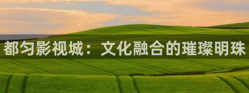 如懿传天龙影院观看：都匀影视城：文化融合的璀璨明珠